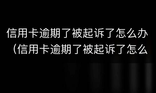 信用卡逾期了被起诉了怎么办（信用卡逾期了被起诉了怎么办老家有房产会不会被拍卖）