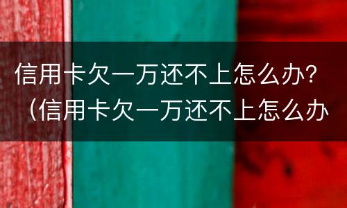 信用卡欠一万还不上怎么办？（信用卡欠一万还不上怎么办）