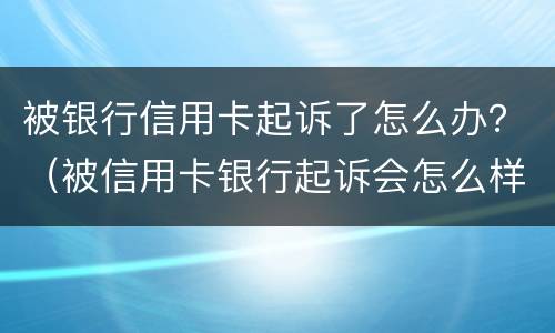 被银行信用卡起诉了怎么办？（被信用卡银行起诉会怎么样）