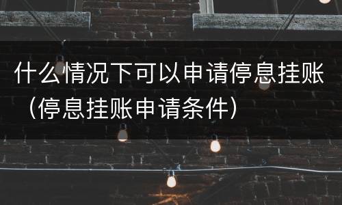 什么情况下可以申请停息挂账（停息挂账申请条件）