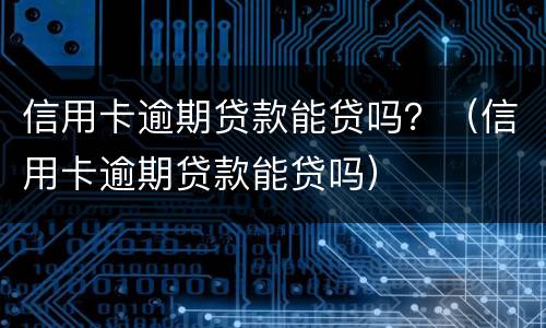信用卡逾期贷款能贷吗？（信用卡逾期贷款能贷吗）