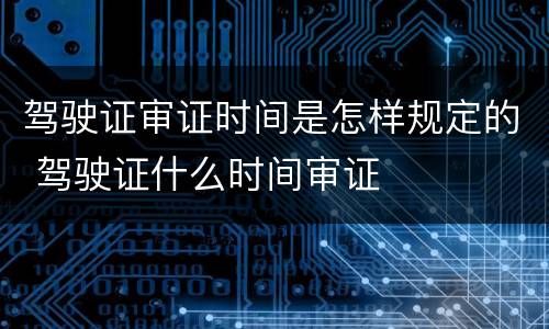 驾驶证审证时间是怎样规定的 驾驶证什么时间审证