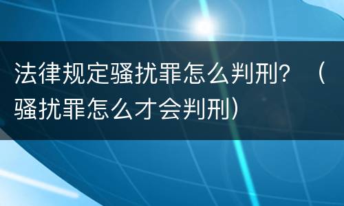 法律规定骚扰罪怎么判刑？（骚扰罪怎么才会判刑）