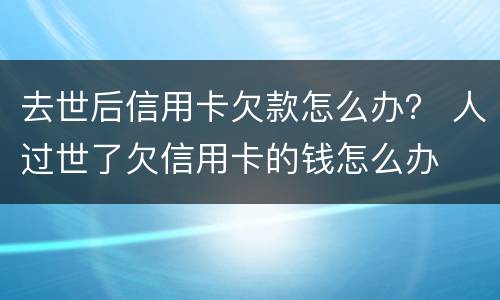 去世后信用卡欠款怎么办？ 人过世了欠信用卡的钱怎么办