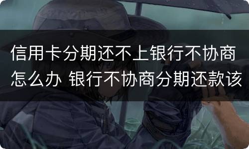信用卡分期还不上银行不协商怎么办 银行不协商分期还款该怎么办