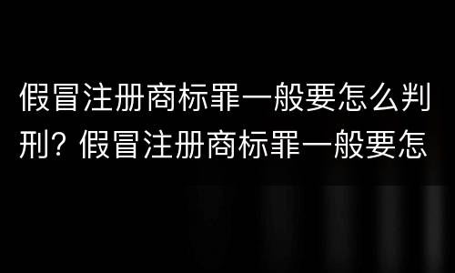 假冒注册商标罪一般要怎么判刑? 假冒注册商标罪一般要怎么判刑呢