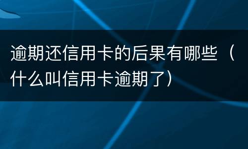 逾期还信用卡的后果有哪些（什么叫信用卡逾期了）