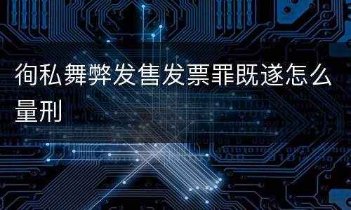 徇私舞弊发售发票罪既遂怎么量刑