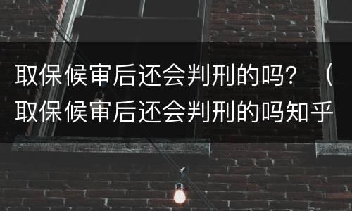 取保候审后还会判刑的吗？（取保候审后还会判刑的吗知乎）