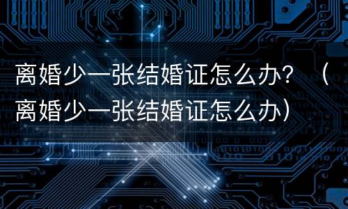 离婚少一张结婚证怎么办？（离婚少一张结婚证怎么办）