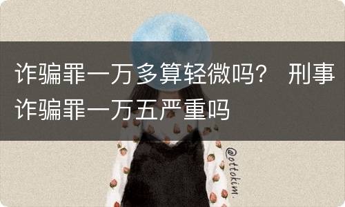 诈骗罪一万多算轻微吗？ 刑事诈骗罪一万五严重吗