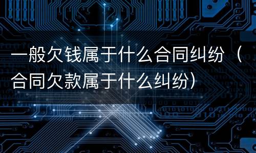 一般欠钱属于什么合同纠纷（合同欠款属于什么纠纷）