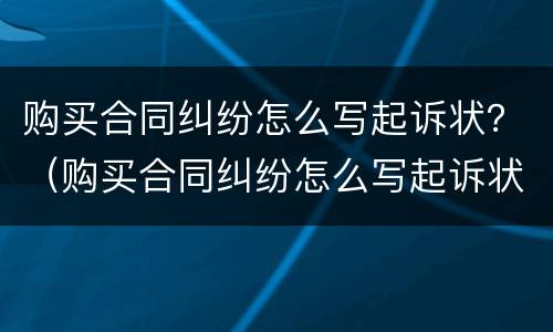 购买合同纠纷怎么写起诉状？（购买合同纠纷怎么写起诉状范本）