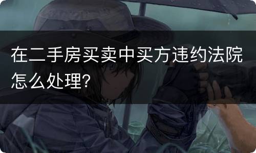 在二手房买卖中买方违约法院怎么处理？