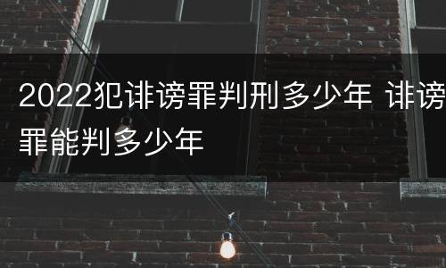 2022犯诽谤罪判刑多少年 诽谤罪能判多少年