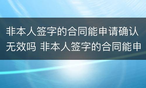 非本人签字的合同能申请确认无效吗 非本人签字的合同能申请确认无效吗怎么办