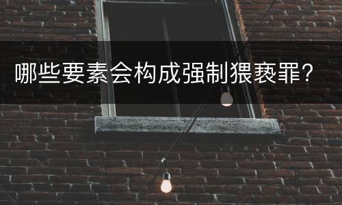 哪些要素会构成强制猥亵罪?