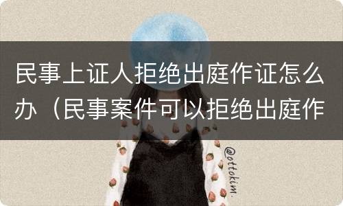 民事上证人拒绝出庭作证怎么办（民事案件可以拒绝出庭作证吗）