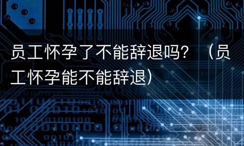 员工怀孕了不能辞退吗？（员工怀孕能不能辞退）