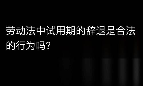 劳动法中试用期的辞退是合法的行为吗？