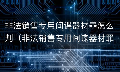 非法销售专用间谍器材罪怎么判（非法销售专用间谍器材罪怎么判的）