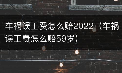 车祸误工费怎么赔2022（车祸误工费怎么赔59岁）