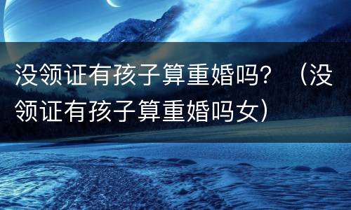 没领证有孩子算重婚吗？（没领证有孩子算重婚吗女）