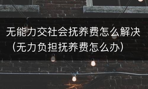 无能力交社会抚养费怎么解决（无力负担抚养费怎么办）