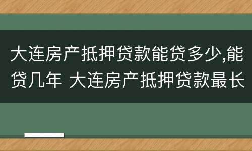 大连房产抵押贷款能贷多少,能贷几年 大连房产抵押贷款最长多少年