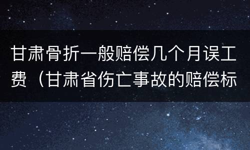 甘肃骨折一般赔偿几个月误工费（甘肃省伤亡事故的赔偿标准）