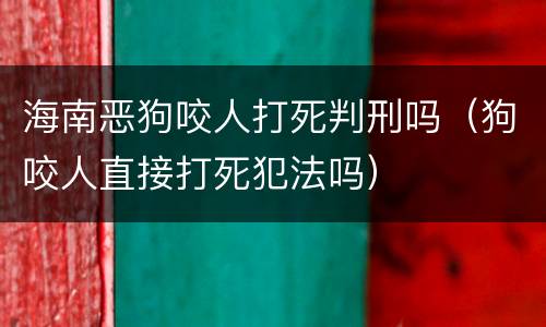 海南恶狗咬人打死判刑吗（狗咬人直接打死犯法吗）