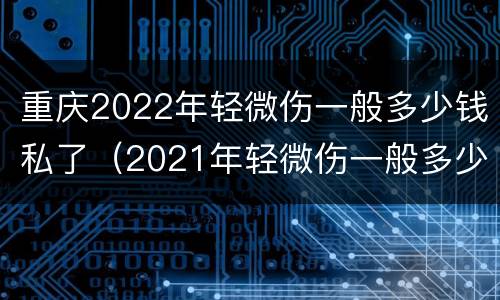 重庆2022年轻微伤一般多少钱私了（2021年轻微伤一般多少钱私了）