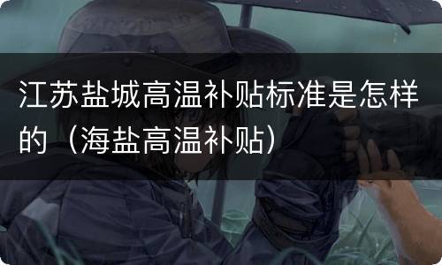 江苏盐城高温补贴标准是怎样的（海盐高温补贴）