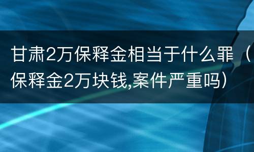 甘肃2万保释金相当于什么罪（保释金2万块钱,案件严重吗）