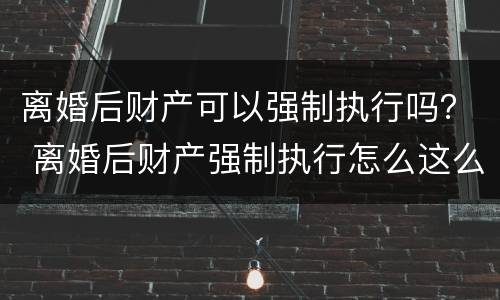 离婚后财产可以强制执行吗？ 离婚后财产强制执行怎么这么难