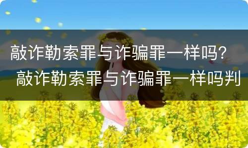 敲诈勒索罪与诈骗罪一样吗？ 敲诈勒索罪与诈骗罪一样吗判几年