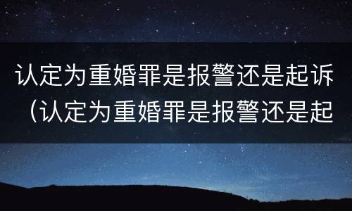 认定为重婚罪是报警还是起诉（认定为重婚罪是报警还是起诉呢）