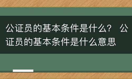 公证员的基本条件是什么？ 公证员的基本条件是什么意思