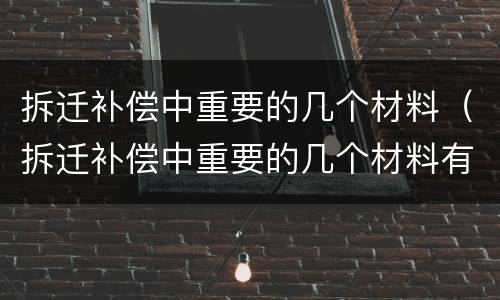 拆迁补偿中重要的几个材料（拆迁补偿中重要的几个材料有哪些）