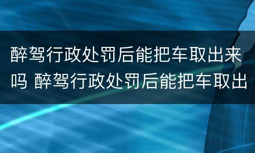 醉驾行政处罚后能把车取出来吗 醉驾行政处罚后能把车取出来吗现在