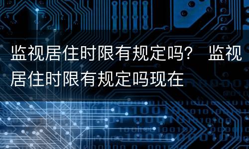 监视居住时限有规定吗？ 监视居住时限有规定吗现在