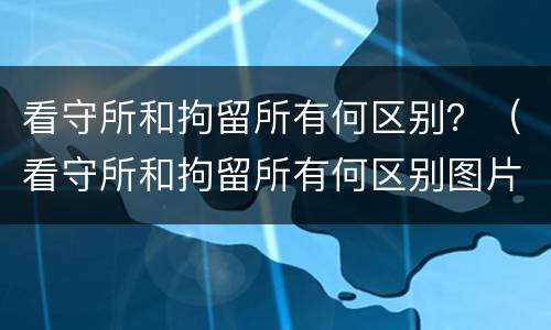 看守所和拘留所有何区别？（看守所和拘留所有何区别图片）