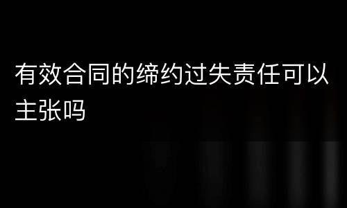 有效合同的缔约过失责任可以主张吗