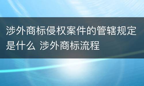 涉外商标侵权案件的管辖规定是什么 涉外商标流程