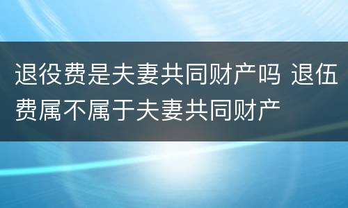 退役费是夫妻共同财产吗 退伍费属不属于夫妻共同财产