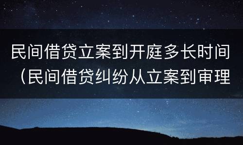 民间借贷立案到开庭多长时间（民间借贷纠纷从立案到审理要多久）