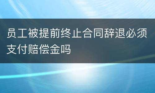 员工被提前终止合同辞退必须支付赔偿金吗