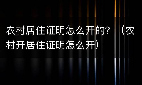 农村居住证明怎么开的？（农村开居住证明怎么开）