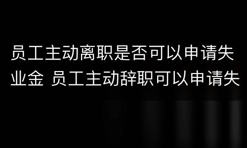 员工主动离职是否可以申请失业金 员工主动辞职可以申请失业保险吗