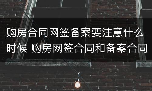 购房合同网签备案要注意什么时候 购房网签合同和备案合同区别
